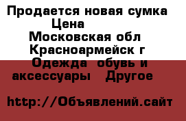 Продается новая сумка › Цена ­ 2 500 - Московская обл., Красноармейск г. Одежда, обувь и аксессуары » Другое   